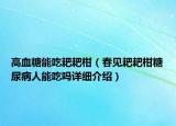 高血糖能吃耙耙柑（春見耙耙柑糖尿病人能吃嗎詳細(xì)介紹）