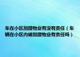 車在小區(qū)刮蹭物業(yè)有沒有責任（車輛在小區(qū)內被刮蹭物業(yè)有責任嗎）