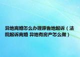 異地離婚怎么辦理原告地起訴（法院起訴離婚 異地有房產(chǎn)怎么做）