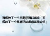 可樂放了一個(gè)星期還可以喝嗎（可樂放了一個(gè)星期還能喝嗎詳細(xì)介紹）