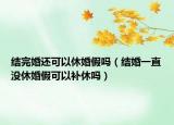 結(jié)完婚還可以休婚假嗎（結(jié)婚一直沒休婚假可以補休嗎）