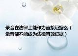 錄音在法律上能作為直接證據(jù)么（錄音能不能成為法律有效證據(jù)）