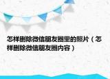 怎樣刪除微信朋友圈里的照片（怎樣刪除微信朋友圈內(nèi)容）