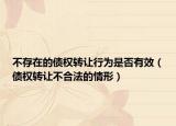 不存在的債權(quán)轉(zhuǎn)讓行為是否有效（債權(quán)轉(zhuǎn)讓不合法的情形）