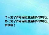個人交了養(yǎng)老保險沒活到60歲怎么辦（交了養(yǎng)老保險沒活到60歲怎么解決呢）