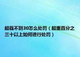 超載不到30怎么處罰（超重百分之三十以上如何進行處罰）