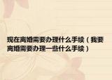 現(xiàn)在離婚需要辦理什么手續(xù)（我要離婚需要辦理一些什么手續(xù)）