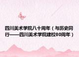 四川美術(shù)學(xué)院八十周年（與歷史同行——四川美術(shù)學(xué)院建校80周年）