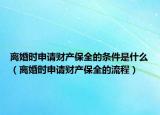 離婚時(shí)申請財(cái)產(chǎn)保全的條件是什么（離婚時(shí)申請財(cái)產(chǎn)保全的流程）