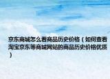 京東商城怎么看商品歷史價(jià)格（如何查看淘寶京東等商城網(wǎng)站的商品歷史價(jià)格優(yōu)質(zhì)）