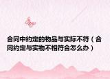 合同中約定的物品與實(shí)際不符（合同約定與實(shí)物不相符合怎么辦）