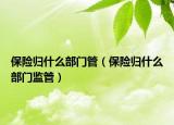 保險(xiǎn)歸什么部門管（保險(xiǎn)歸什么部門監(jiān)管）