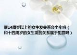 跟14周歲以上的女生發(fā)關(guān)系會(huì)坐牢嗎（和十四周歲的女生發(fā)的關(guān)系屬于犯罪嗎）