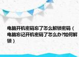 電腦開機密碼忘了怎么解鎖密碼（電腦忘記開機密碼了怎么辦?如何解鎖）