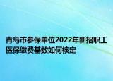 青島市參保單位2022年新招職工醫(yī)保繳費(fèi)基數(shù)如何核定