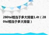 280tsi相當(dāng)于多大排量1.4t（280tsi相當(dāng)于多大排量）