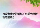 可愛卡哇伊的壁紙（可愛卡哇伊動(dòng)態(tài)壁紙）