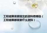 工程結(jié)算需要提交的資料有哪些（工程結(jié)算都需要什么資料）