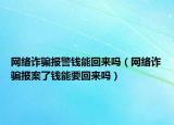 網(wǎng)絡(luò)詐騙報(bào)警錢(qián)能回來(lái)嗎（網(wǎng)絡(luò)詐騙報(bào)案了錢(qián)能要回來(lái)嗎）