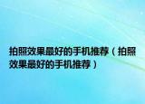 拍照效果最好的手機(jī)推薦（拍照效果最好的手機(jī)推薦）