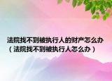 法院找不到被執(zhí)行人的財產(chǎn)怎么辦（法院找不到被執(zhí)行人怎么辦）