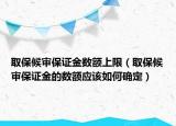 取保候?qū)彵ＷC金數(shù)額上限（取保候?qū)彵ＷC金的數(shù)額應(yīng)該如何確定）