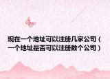 現(xiàn)在一個(gè)地址可以注冊(cè)幾家公司（一個(gè)地址是否可以注冊(cè)數(shù)個(gè)公司）