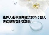擔(dān)保人擔(dān)保期間能貸款嗎（替人擔(dān)保貸款有時效期嗎）
