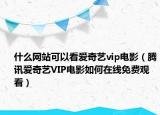 什么網(wǎng)站可以看愛奇藝vip電影（騰訊愛奇藝VIP電影如何在線免費觀看）