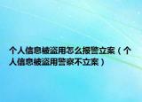 個人信息被盜用怎么報警立案（個人信息被盜用警察不立案）