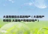 大連有哪些出名的特產(chǎn)（大連特產(chǎn)有哪些 大連特產(chǎn)有哪些特產(chǎn)）