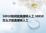 10010如何能直接轉(zhuǎn)人工 10010怎么才能直接轉(zhuǎn)人工