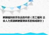 薪酬福利體系包含的內(nèi)容（員工福利 企業(yè)人力資源薪酬管理體系的組成部分）