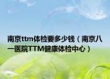 南京ttm體檢要多少錢（南京八一醫(yī)院TTM健康體檢中心）