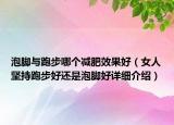 泡腳與跑步哪個(gè)減肥效果好（女人堅(jiān)持跑步好還是泡腳好詳細(xì)介紹）