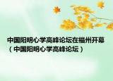 中國(guó)陽明心學(xué)高峰論壇在福州開幕（中國(guó)陽明心學(xué)高峰論壇）