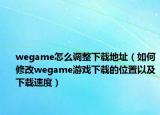 wegame怎么調(diào)整下載地址（如何修改wegame游戲下載的位置以及下載速度）