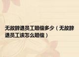 無故辭退員工賠償多少（無故辭退員工該怎么賠償）