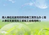 用人單位無故克扣勞動(dòng)者工資怎么辦（用人單位無故克扣工資找工會(huì)有用嗎）