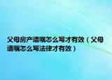 父母房產(chǎn)遺囑怎么寫才有效（父母遺囑怎么寫法律才有效）