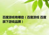 百度游戲有哪些（百度游戲 百度旗下游戲品牌）