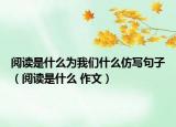 閱讀是什么為我們什么仿寫句子（閱讀是什么 作文）