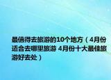 最值得去旅游的10個地方（4月份適合去哪里旅游 4月份十大最佳旅游好去處）