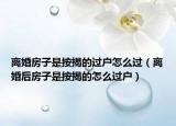 離婚房子是按揭的過戶怎么過（離婚后房子是按揭的怎么過戶）