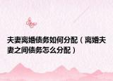 夫妻離婚債務(wù)如何分配（離婚夫妻之間債務(wù)怎么分配）