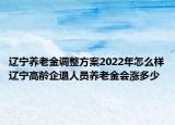 遼寧養(yǎng)老金調(diào)整方案2022年怎么樣遼寧高齡企退人員養(yǎng)老金會(huì)漲多少