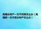 離婚分財(cái)產(chǎn)一方不同意怎么辦（離婚時(shí)一方不愿分財(cái)產(chǎn)怎么辦）