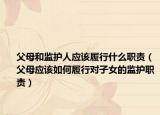 父母和監(jiān)護(hù)人應(yīng)該履行什么職責(zé)（父母應(yīng)該如何履行對(duì)子女的監(jiān)護(hù)職責(zé)）