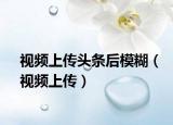 視頻上傳頭條后模糊（視頻上傳）
