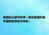 離婚訴訟庭審程序（起訴離婚開庭審理的程序是怎樣的）